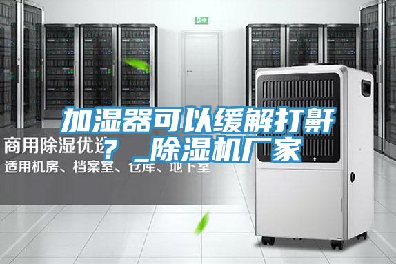 加濕器可以緩解打鼾？_除濕機(jī)廠(chǎng)家