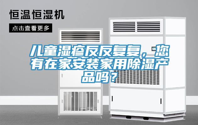 兒童濕疹反反復復,您有在家安裝家用除濕產品嗎?