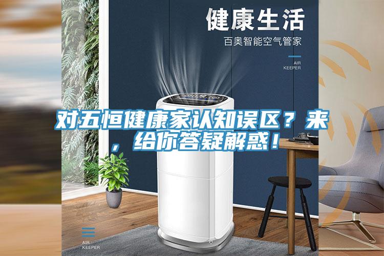 對五恒健康家認知誤區(qū)？來，給你答疑解惑！