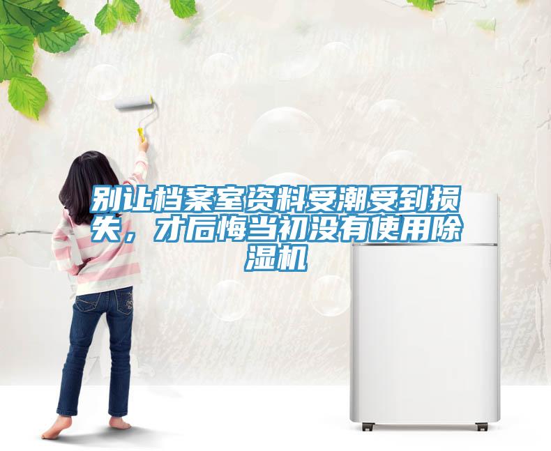 別讓檔案室資料受潮受到損失，才后悔當(dāng)初沒有使用除濕機