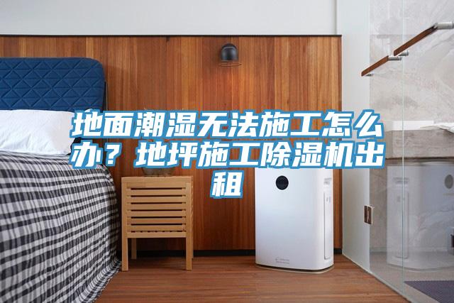 地面潮濕無法施工怎么辦？地坪施工除濕機(jī)出租