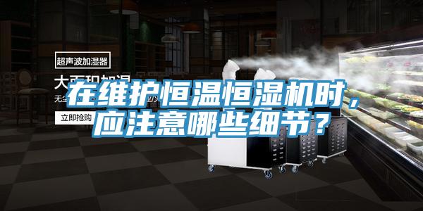 在維護(hù)恒溫恒濕機(jī)時(shí)，應(yīng)注意哪些細(xì)節(jié)？