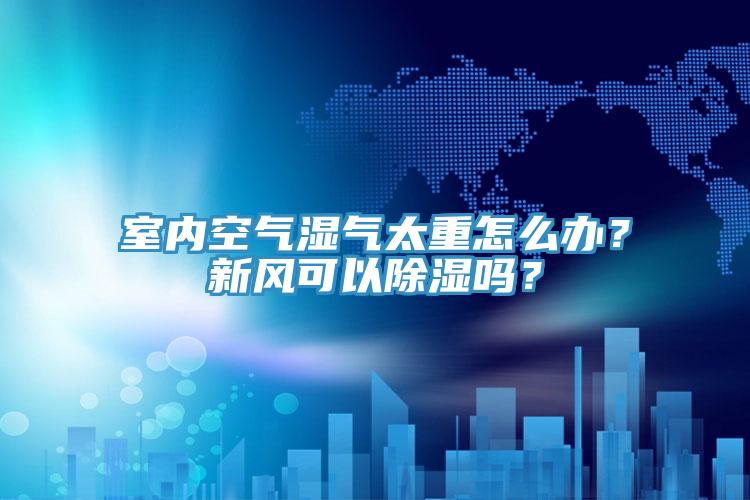 室內空氣濕氣太重怎么辦？新風可以除濕嗎？