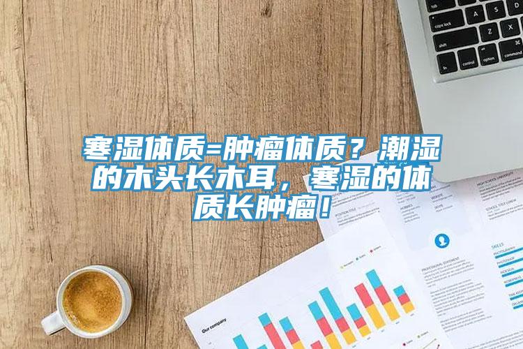 寒濕體質(zhì)=腫瘤體質(zhì)？潮濕的木頭長(zhǎng)木耳，寒濕的體質(zhì)長(zhǎng)腫瘤！