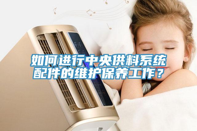 如何進行中央供料系統配件的維護保養工作？