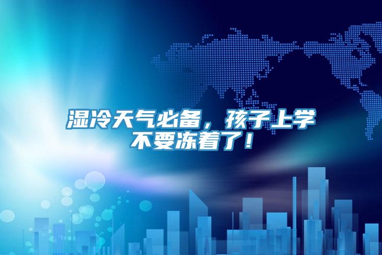 濕冷天氣必備,孩子上學不要凍著了!
