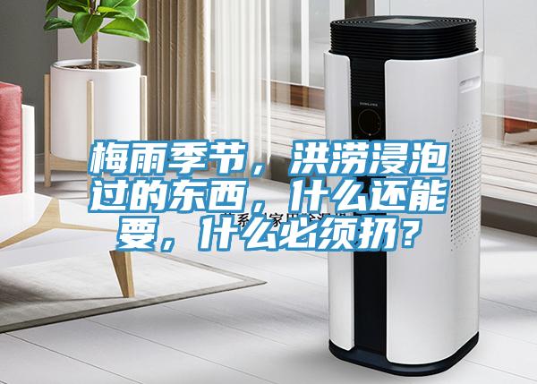 梅雨季節(jié)，洪澇浸泡過的東西，什么還能要，什么必須扔？