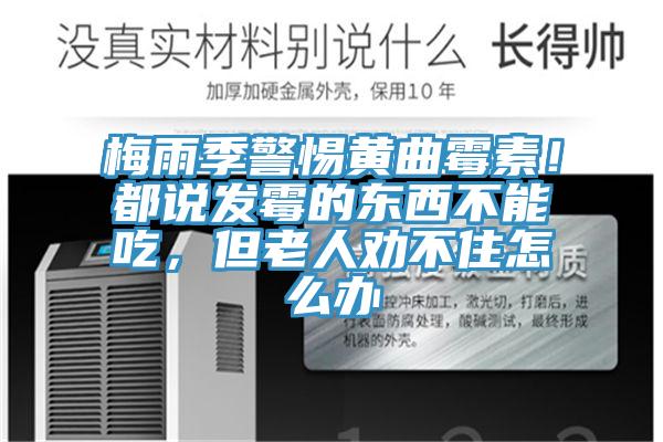 梅雨季警惕黃曲霉素！都說發霉的東西不能吃，但老人勸不住怎么辦