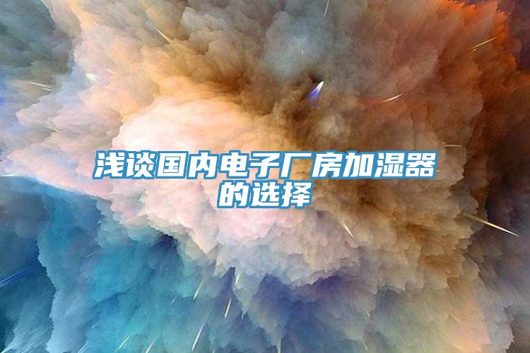 淺談國內電子廠房加濕器的選擇