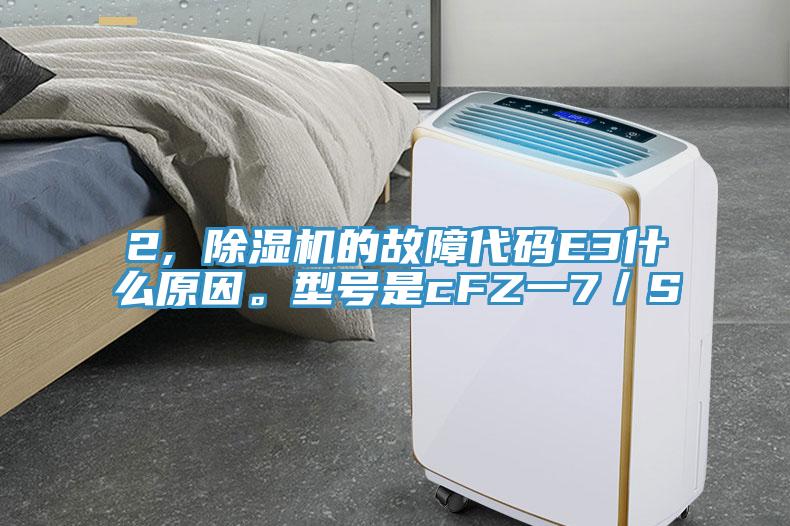 2, 除濕機的故障代碼E3什么原因。型號是cFZ一7／S