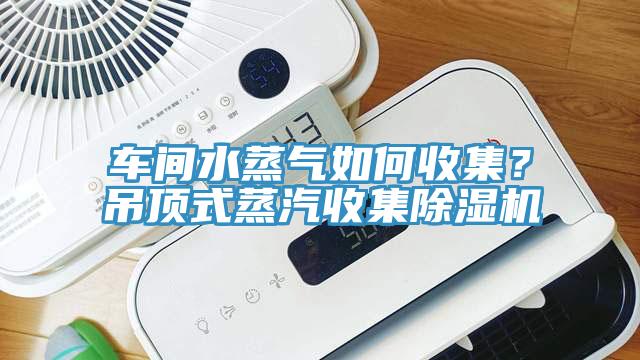 車(chē)間水蒸氣如何收集？吊頂式蒸汽收集除濕機(jī)