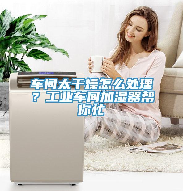 車(chē)間太干燥怎么處理？工業(yè)車(chē)間加濕器幫你忙