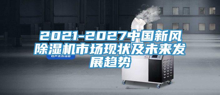 2021-2027中國新風(fēng)除濕機(jī)市場(chǎng)現(xiàn)狀及未來發(fā)展趨勢(shì)