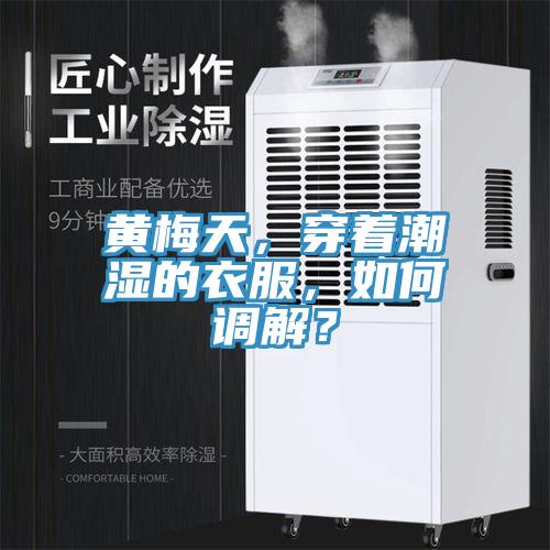 黃梅天，穿著潮濕的衣服，如何調(diào)解？