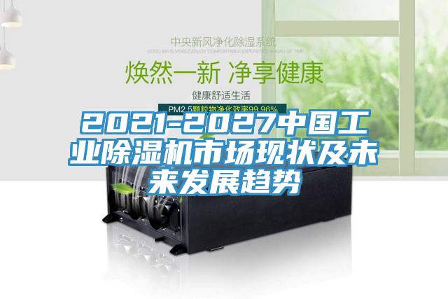 2021-2027中國工業(yè)除濕機(jī)市場(chǎng)現(xiàn)狀及未來發(fā)展趨勢(shì)
