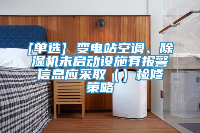 [單選] 變電站空調、除濕機未啟動設施有報警信息應采?。ǎz修策略