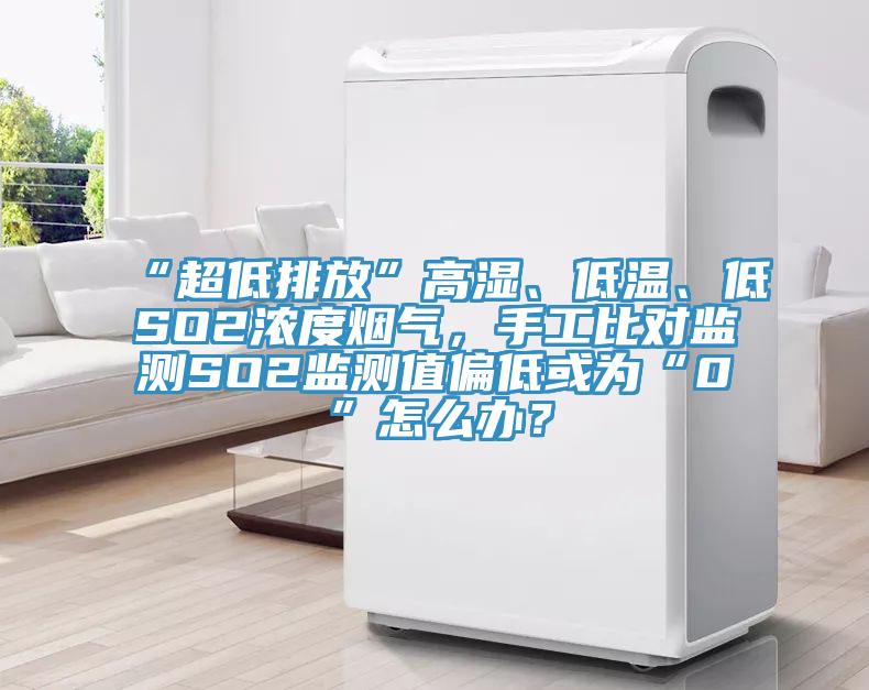 “超低排放”高濕、低溫、低SO2濃度煙氣，手工比對監(jiān)測SO2監(jiān)測值偏低或?yàn)椤?”怎么辦？