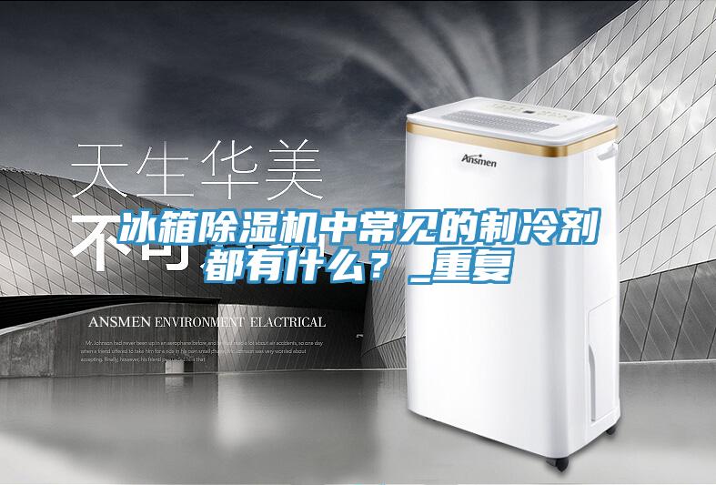 冰箱除濕機(jī)中常見的制冷劑都有什么？_重復(fù)