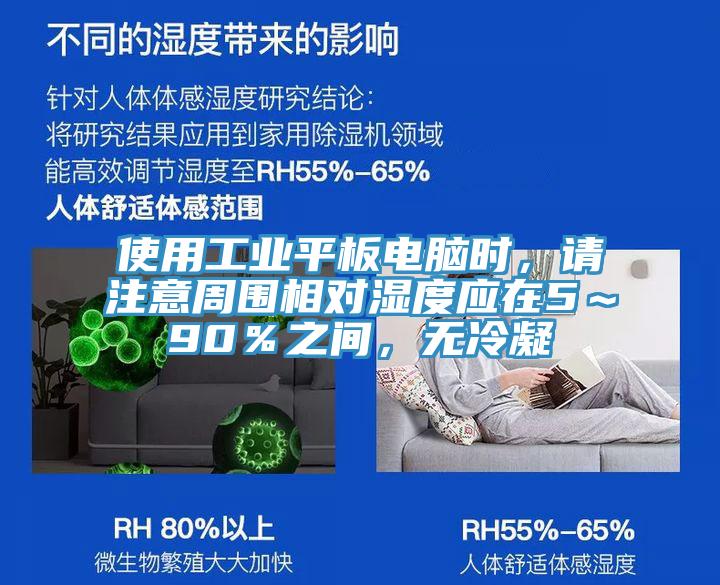 使用工業(yè)平板電腦時(shí)，請(qǐng)注意周圍相對(duì)濕度應(yīng)在5～90％之間，無冷凝