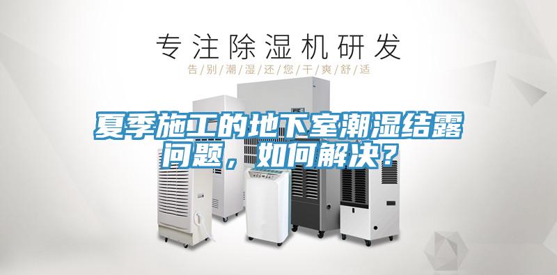 夏季施工的地下室潮濕結(jié)露問題，如何解決？
