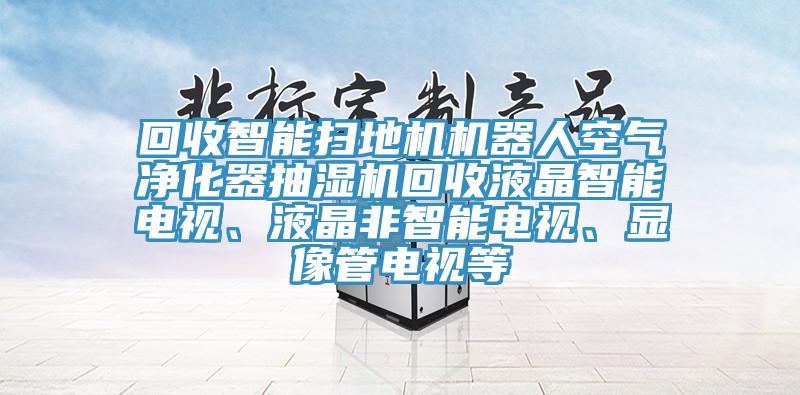 回收智能掃地機機器人空氣凈化器抽濕機回收液晶智能電視、液晶非智能電視、顯像管電視等