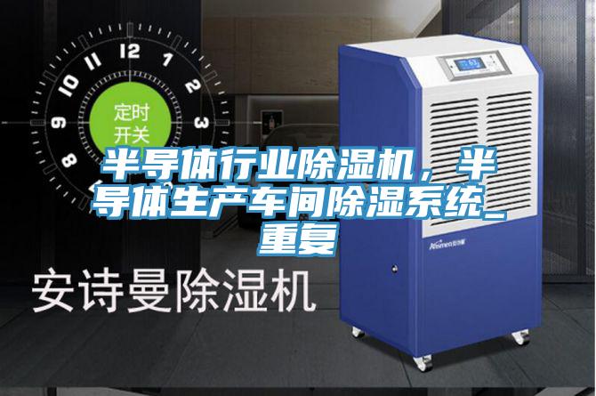 半導體行業除濕機，半導體生產車間除濕系統_重復