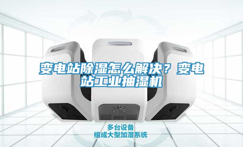 變電站除濕怎么解決？變電站工業抽濕機