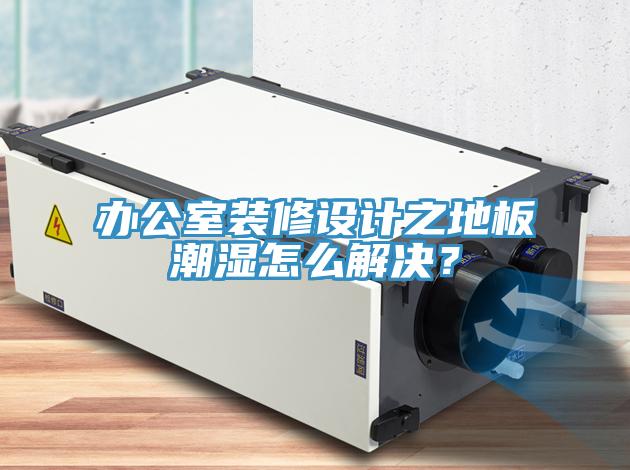 辦公室裝修設計之地板潮濕怎么解決？