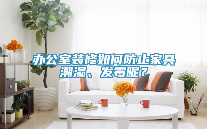 辦公室裝修如何防止家具潮濕、發霉呢？