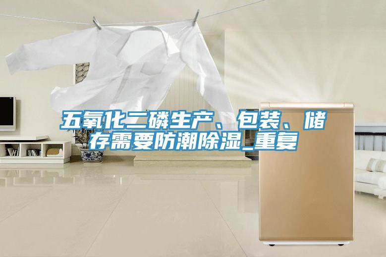 五氧化二磷生產、包裝、儲存需要防潮除濕_重復