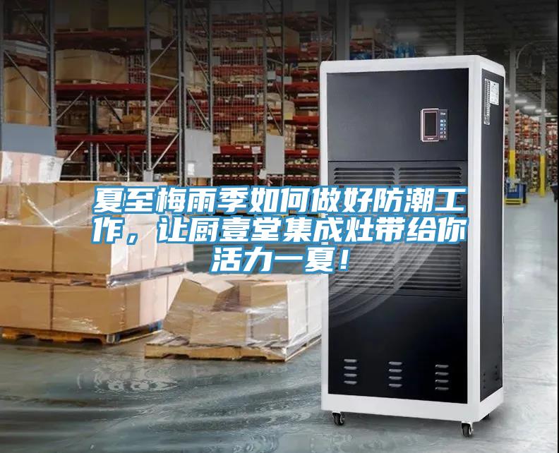夏至梅雨季如何做好防潮工作,讓廚壹堂集成灶帶給你活力一夏!