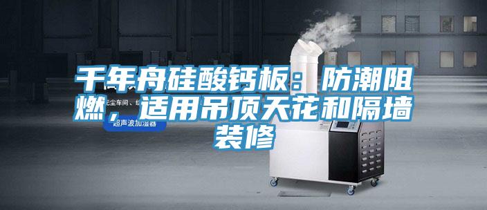 千年舟硅酸鈣板：防潮阻燃，適用吊頂天花和隔墻裝修