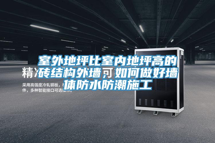 室外地坪比室內地坪高的磚結構外墻,如何做好墻體防水防潮施工