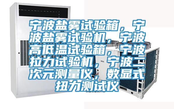 寧波鹽霧試驗(yàn)箱，寧波鹽霧試驗(yàn)機(jī)，寧波高低溫試驗(yàn)箱，寧波拉力試驗(yàn)機(jī)，寧波二次元測(cè)量?jī)x，數(shù)顯式扭力測(cè)試儀