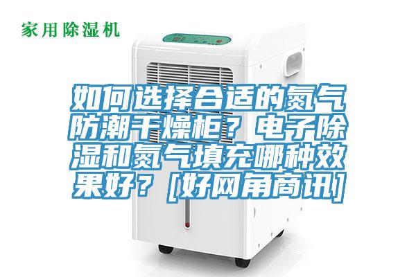 如何選擇合適的氮?dú)夥莱备稍锕瘢侩娮映凉窈偷獨(dú)馓畛淠姆N效果好？[好網(wǎng)角商訊]