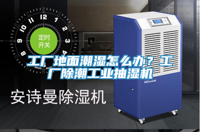 工廠地面潮濕怎么辦？工廠除潮工業抽濕機