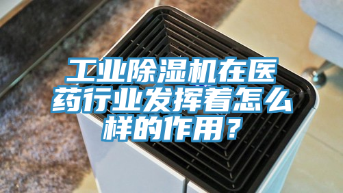 工業除濕機在醫藥行業發揮著怎么樣的作用？