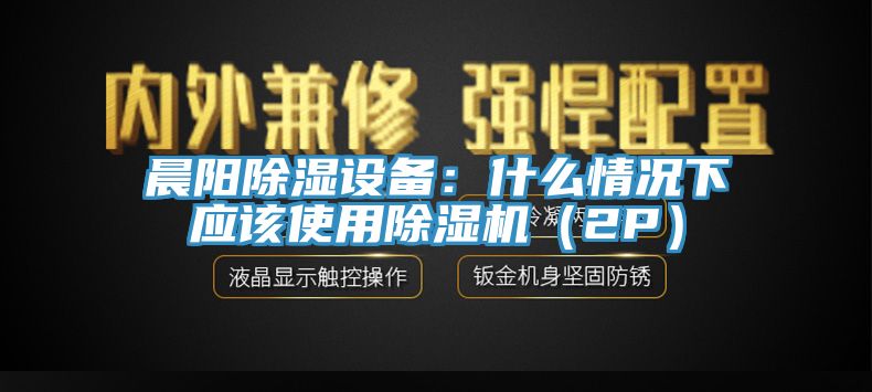 晨陽除濕設(shè)備：什么情況下應該使用除濕機（2P）