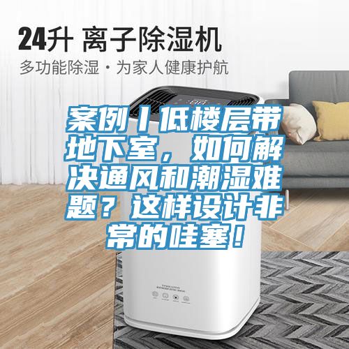 案例丨低樓層帶地下室，如何解決通風(fēng)和潮濕難題？這樣設(shè)計(jì)非常的哇塞！