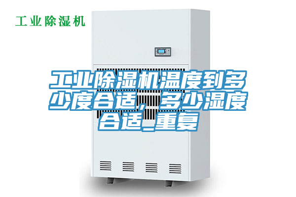 工業除濕機溫度到多少度合適,多少濕度合適_重復