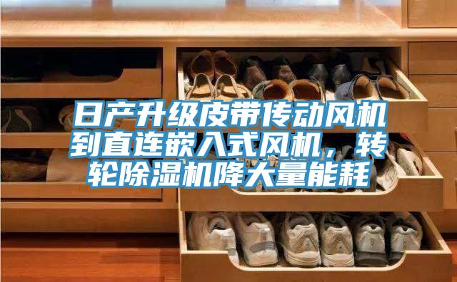 日產(chǎn)升級皮帶傳動(dòng)風(fēng)機(jī)到直連嵌入式風(fēng)機(jī)，轉(zhuǎn)輪除濕機(jī)降大量能耗