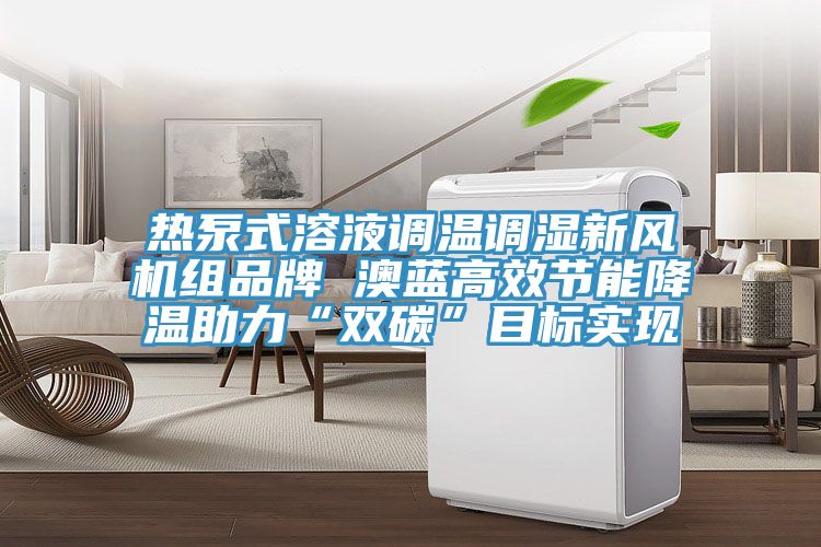 熱泵式溶液調(diào)溫調(diào)濕新風(fēng)機組品牌 澳藍高效節(jié)能降溫助力“雙碳”目標(biāo)實現(xiàn)