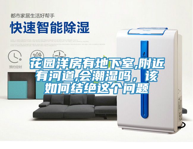 花園洋房有地下室,附近有河道,會潮濕嗎，該如何結絕這個問題