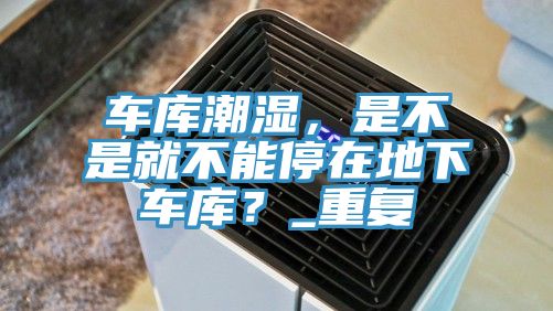 車庫潮濕，是不是就不能停在地下車庫？_重復