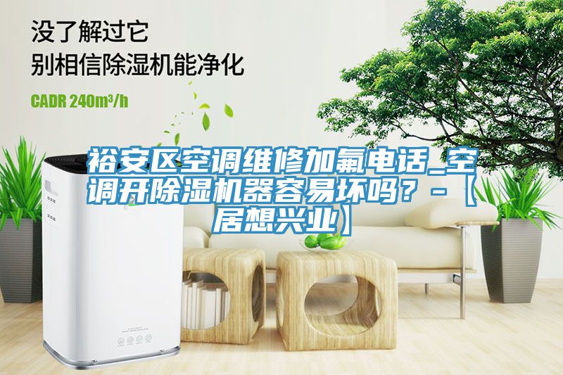 裕安區空調維修加氟電話_空調開除濕機器容易壞嗎？-【居想興業】