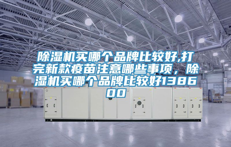 除濕機買哪個品牌比較好,打完新款疫苗注意哪些事項，除濕機買哪個品牌比較好138600