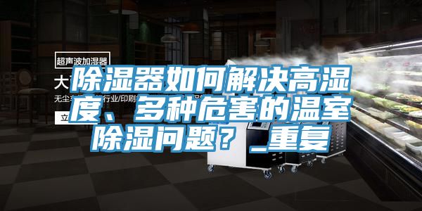 除濕器如何解決高濕度、多種危害的溫室除濕問題？_重復