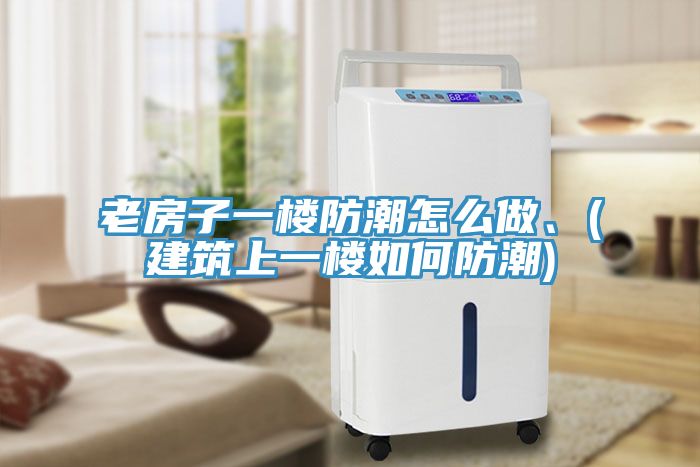 老房子一樓防潮怎么做、(建筑上一樓如何防潮)
