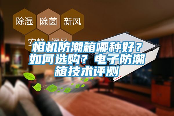 相機(jī)防潮箱哪種好？如何選購？電子防潮箱技術(shù)評測