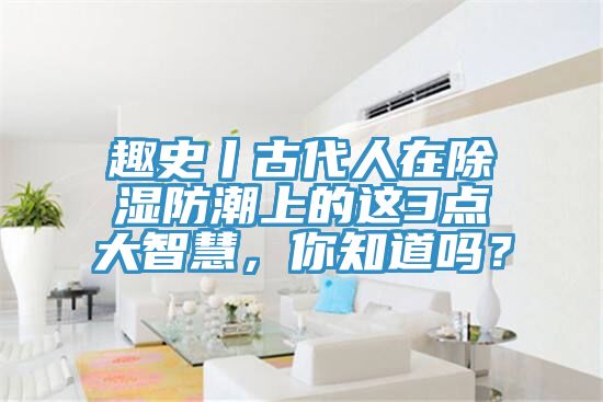 趣史丨古代人在除濕防潮上的這3點大智慧，你知道嗎？
